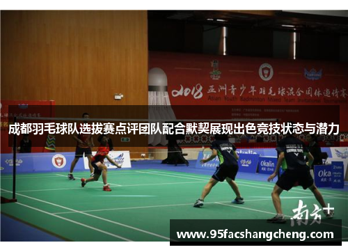 成都羽毛球队选拔赛点评团队配合默契展现出色竞技状态与潜力