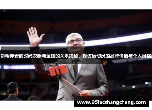 姚明穿着的时尚衣服与金钱的关系揭秘，探讨运动员的品牌价值与个人风格