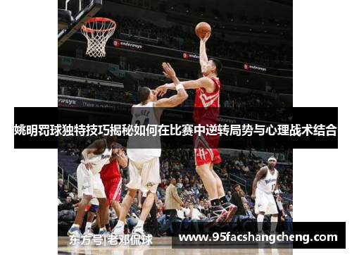 姚明罚球独特技巧揭秘如何在比赛中逆转局势与心理战术结合