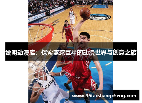 姚明动漫库：探索篮球巨星的动漫世界与创意之旅