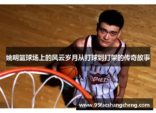 姚明篮球场上的风云岁月从打球到打架的传奇故事