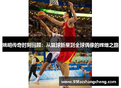 姚明传奇时刻回顾：从篮球新星到全球偶像的辉煌之路