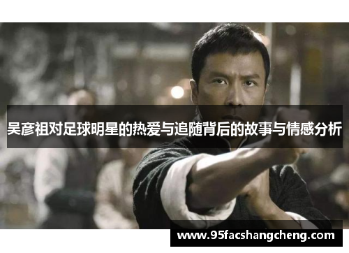 吴彦祖对足球明星的热爱与追随背后的故事与情感分析