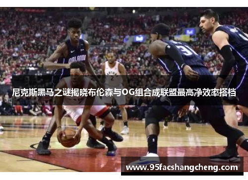尼克斯黑马之谜揭晓布伦森与OG组合成联盟最高净效率搭档