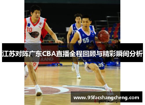江苏对阵广东CBA直播全程回顾与精彩瞬间分析