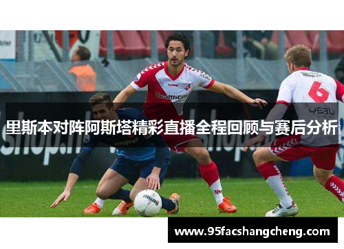 里斯本对阵阿斯塔精彩直播全程回顾与赛后分析